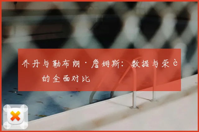 乔丹与勒布朗·詹姆斯：数据与荣誉的全面对比