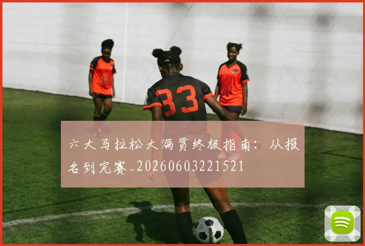 六大马拉松大满贯终极指南:从报名到完赛_20260603221521