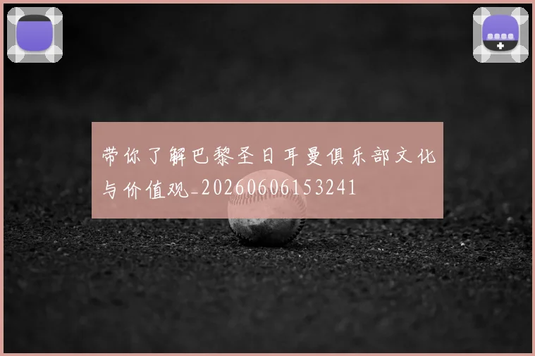 带你了解巴黎圣日耳曼俱乐部文化与价值观_20260606153241