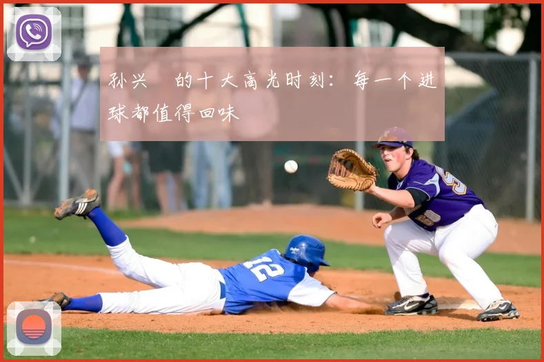 孙兴慜的十大高光时刻:每一个进球都值得回味