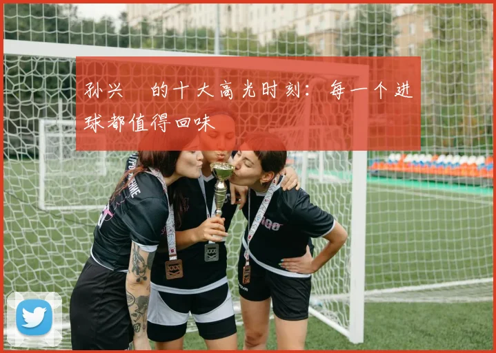 孙兴慜的十大高光时刻：每一个进球都值得回味