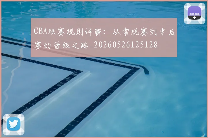 CBA联赛规则详解:从常规赛到季后赛的晋级之路_20260526125128