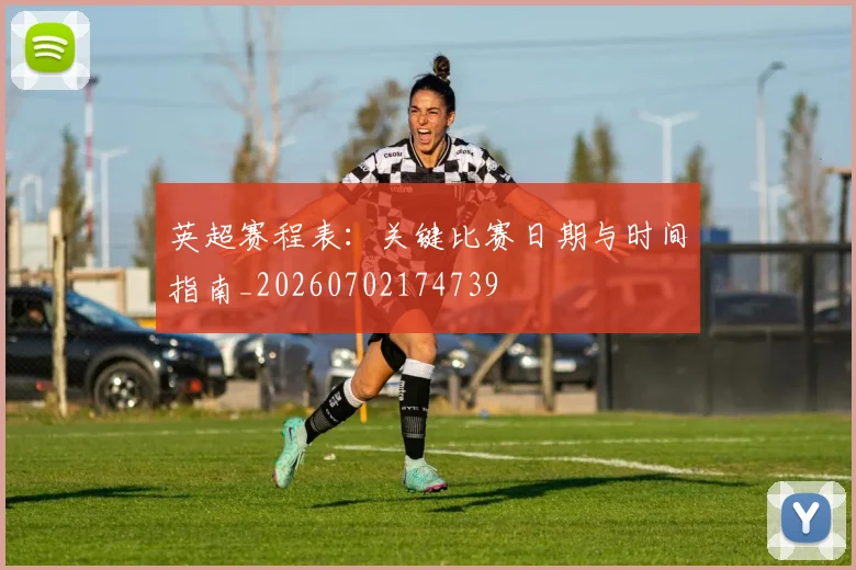 英超赛程表:关键比赛日期与时间指南_20260702174739
