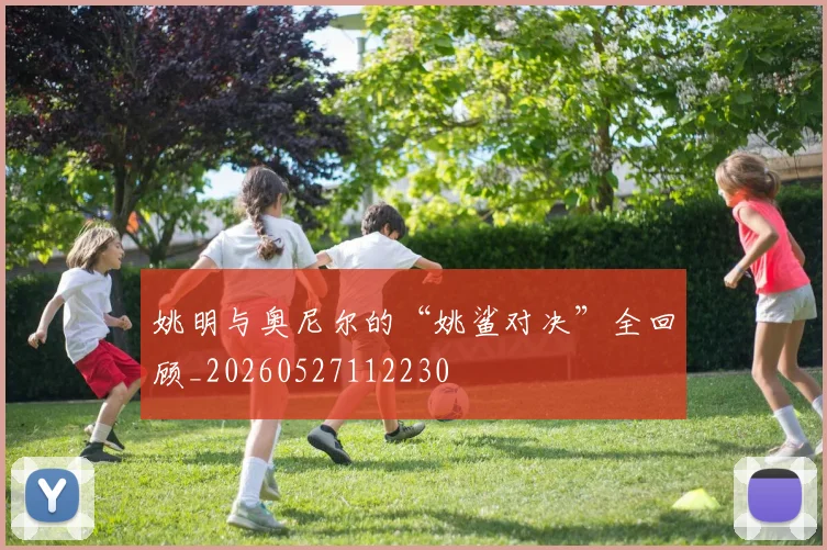 姚明与奥尼尔的“姚鲨对决”全回顾_20260527112230