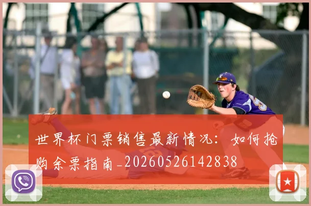 世界杯门票销售最新情况:如何抢购余票指南_20260526142838
