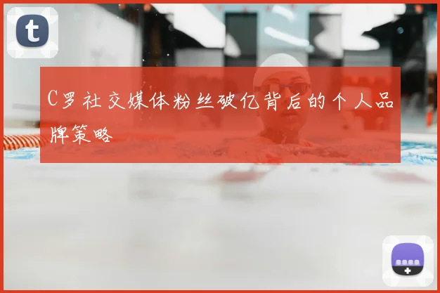 C罗社交媒体粉丝破亿背后的个人品牌策略