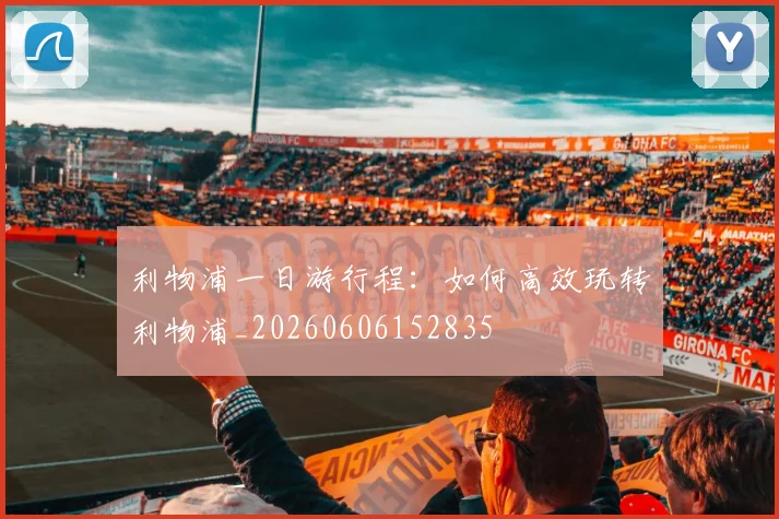 利物浦一日游行程：如何高效玩转利物浦_20260606152835