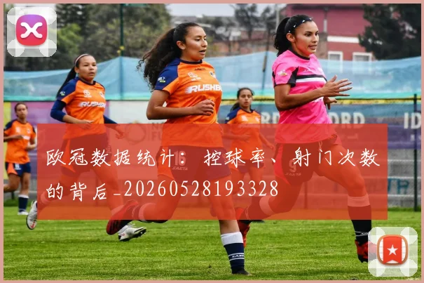 欧冠数据统计:控球率、射门次数的背后_20260528193328
