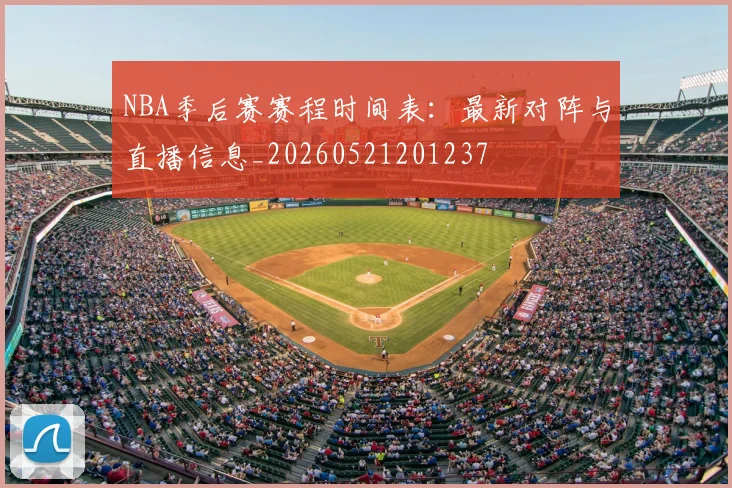 NBA季后赛赛程时间表：最新对阵与直播信息_20260521201237