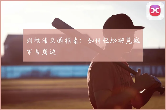 利物浦交通指南：如何轻松游览城市与周边