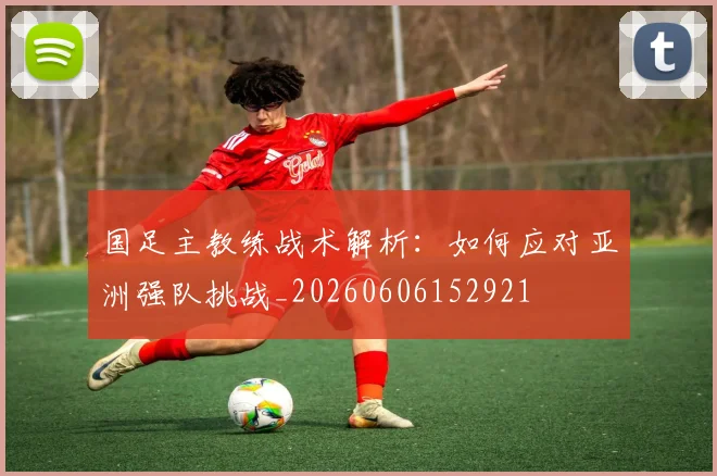 国足主教练战术解析:如何应对亚洲强队挑战_20260606152921