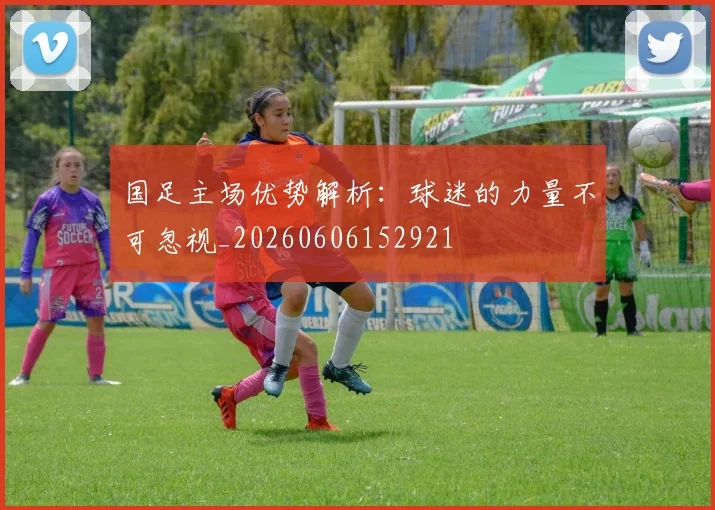 国足主场优势解析:球迷的力量不可忽视_20260606152921
