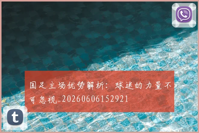 国足主场优势解析:球迷的力量不可忽视_20260606152921