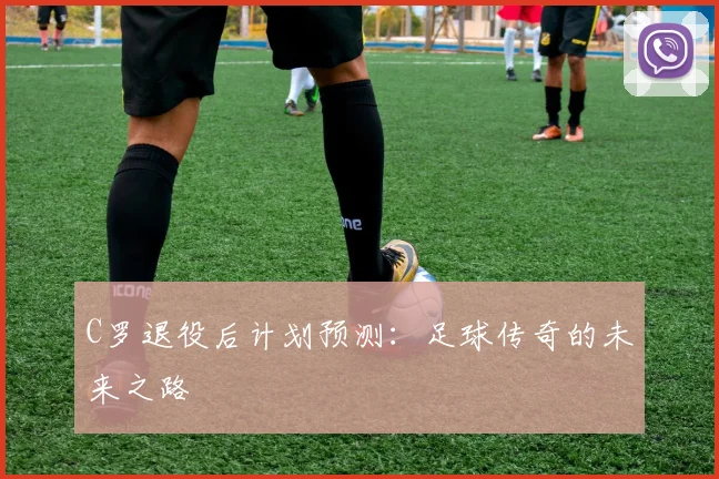 C罗退役后计划预测：足球传奇的未来之路