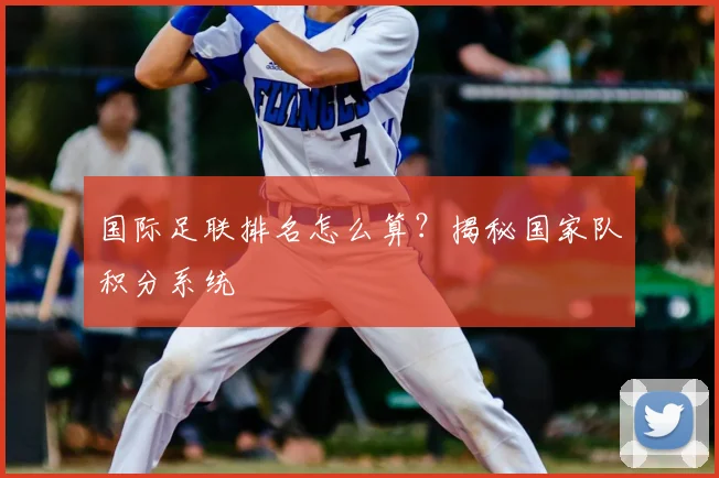 国际足联排名怎么算？揭秘国家队积分系统