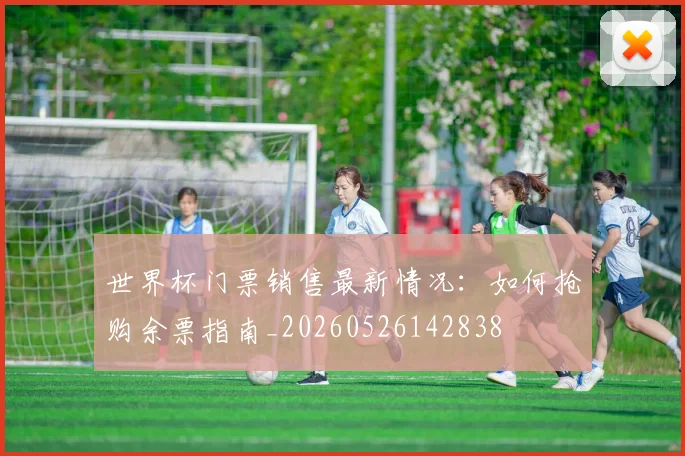 世界杯门票销售最新情况:如何抢购余票指南_20260526142838