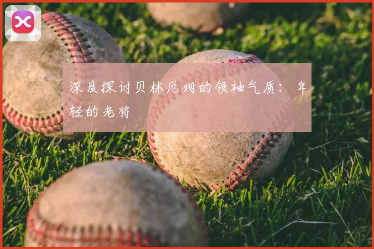 深度探讨贝林厄姆的领袖气质:年轻的老将