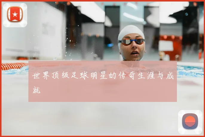 世界顶级足球明星的传奇生涯与成就