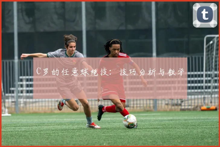 C罗的任意球绝技：技巧分析与教学