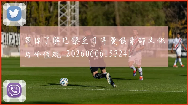 带你了解巴黎圣日耳曼俱乐部文化与价值观_20260606153241